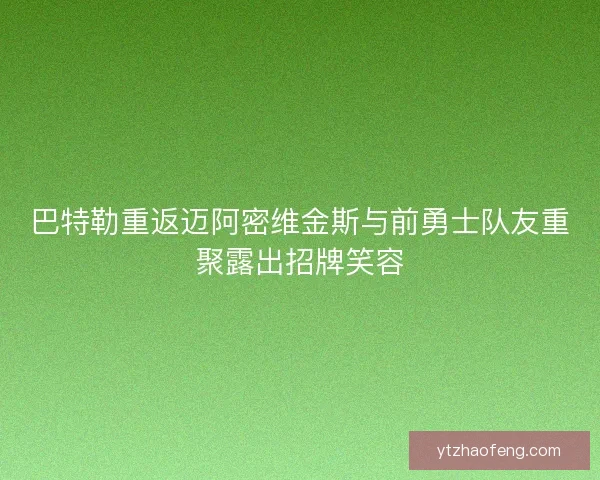 巴特勒重返迈阿密维金斯与前勇士队友重聚露出招牌笑容