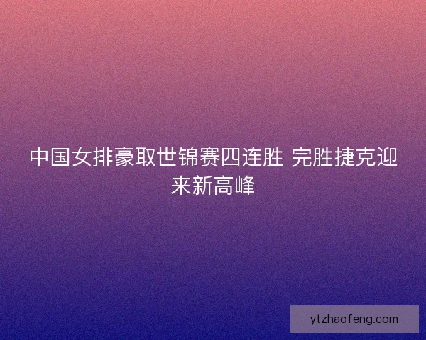 中国女排豪取世锦赛四连胜 完胜捷克迎来新高峰